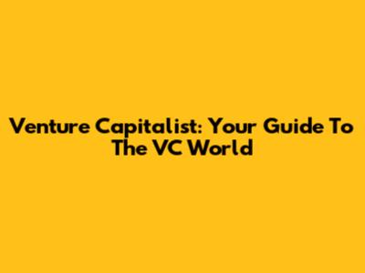 Venture Capitalist: Your Guide To The VC World