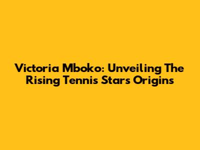 Victoria Mboko: Unveiling The Rising Tennis Star's Origins