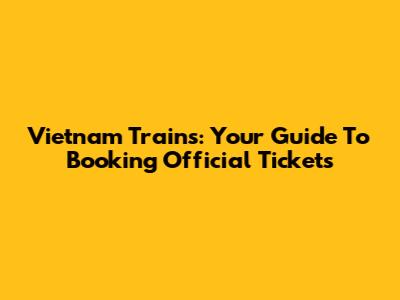 Vietnam Trains: Your Guide To Booking Official Tickets