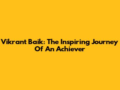 Vikrant Baik: The Inspiring Journey Of An Achiever