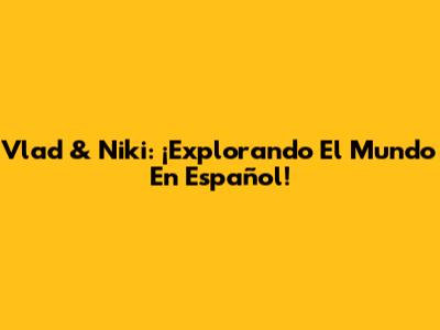 Vlad & Niki: ¡Explorando El Mundo En Español!