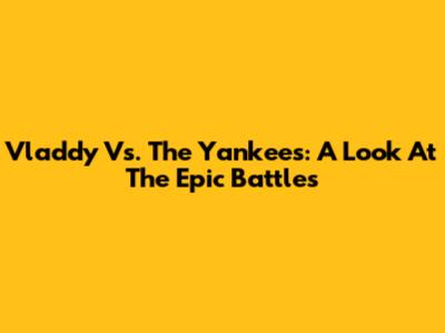 Vladdy Vs. The Yankees: A Look At The Epic Battles