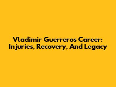 Vladimir Guerrero's Career: Injuries, Recovery, And Legacy