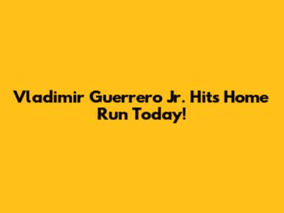 Vladimir Guerrero Jr. Hits Home Run Today!