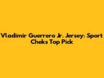 Vladimir Guerrero Jr. Jersey: Sport Chek's Top Pick