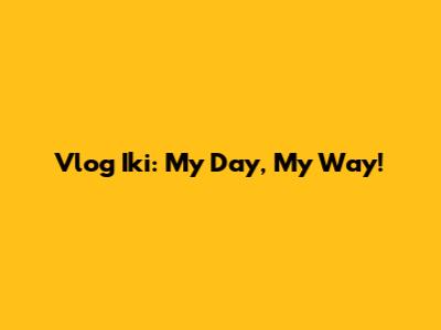 Vlog Iki: My Day, My Way!