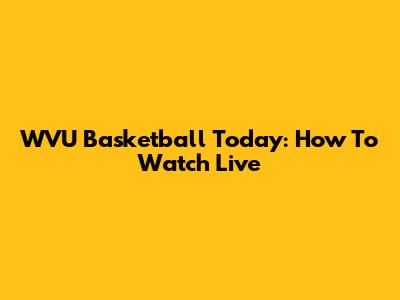 WVU Basketball Today: How To Watch Live