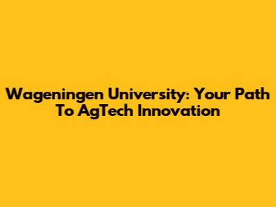 Wageningen University: Your Path To AgTech Innovation
