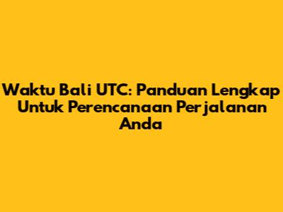 Waktu Bali UTC: Panduan Lengkap Untuk Perencanaan Perjalanan Anda