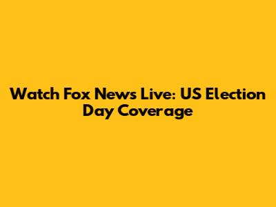 Watch Fox News Live: US Election Day Coverage