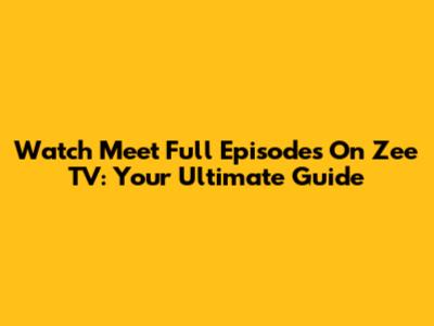 Watch Meet Full Episodes On Zee TV: Your Ultimate Guide