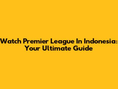 Watch Premier League In Indonesia: Your Ultimate Guide