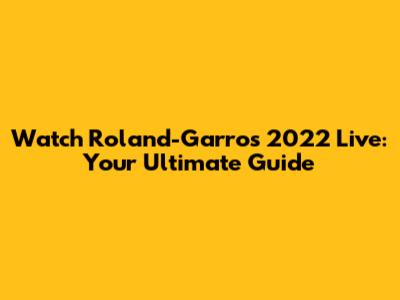 Watch Roland-Garros 2022 Live: Your Ultimate Guide