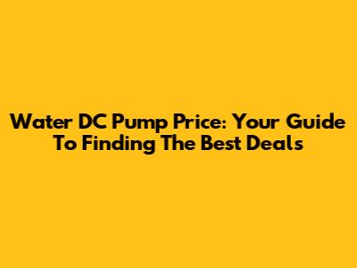 Water DC Pump Price: Your Guide To Finding The Best Deals