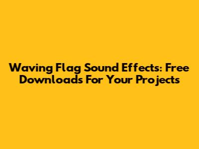 Waving Flag Sound Effects: Free Downloads For Your Projects