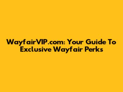 WayfairVIP.com: Your Guide To Exclusive Wayfair Perks
