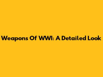 Weapons Of WWI: A Detailed Look