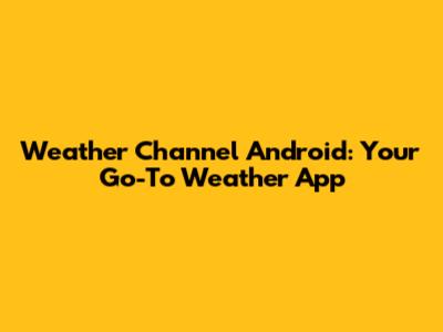 Weather Channel Android: Your Go-To Weather App