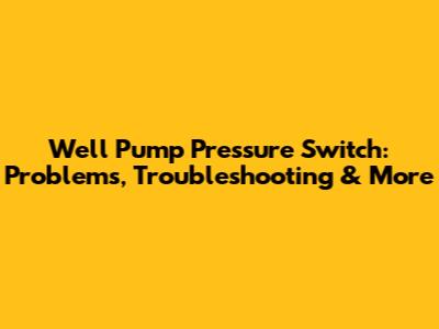 Well Pump Pressure Switch: Problems, Troubleshooting & More