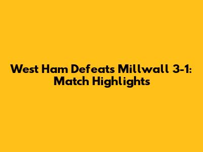 West Ham Defeats Millwall 3-1: Match Highlights