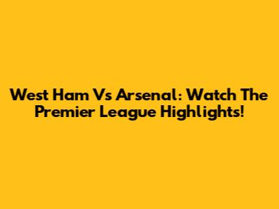 West Ham Vs Arsenal: Watch The Premier League Highlights!