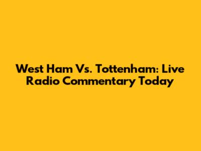 West Ham Vs. Tottenham: Live Radio Commentary Today