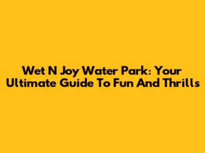 Wet N Joy Water Park: Your Ultimate Guide To Fun And Thrills