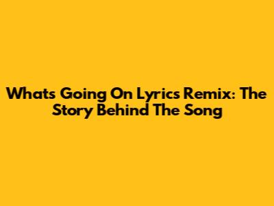 What's Going On Lyrics Remix: The Story Behind The Song