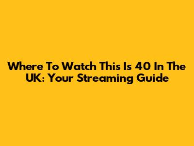 Where To Watch 'This Is 40' In The UK: Your Streaming Guide