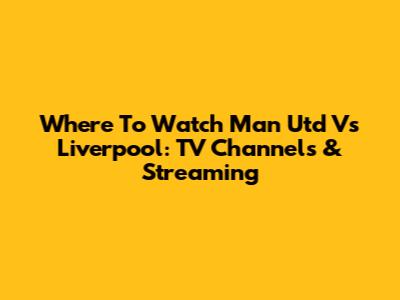 Where To Watch Man Utd Vs Liverpool: TV Channels & Streaming