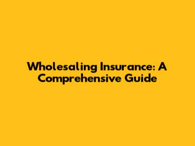 Wholesaling Insurance: A Comprehensive Guide
