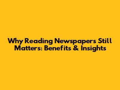 Why Reading Newspapers Still Matters: Benefits & Insights