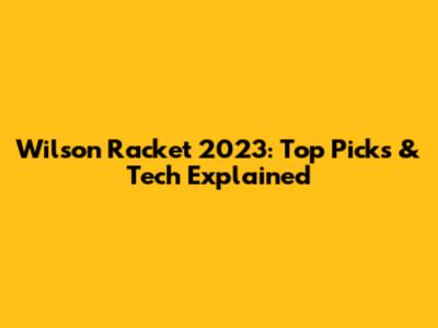 Wilson Racket 2023: Top Picks & Tech Explained