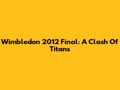 Wimbledon 2012 Final: A Clash Of Titans