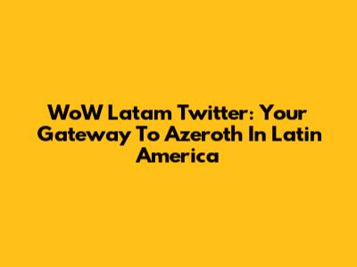WoW Latam Twitter: Your Gateway To Azeroth In Latin America