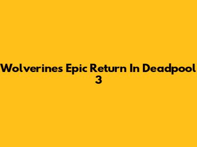 Wolverine's Epic Return In Deadpool 3
