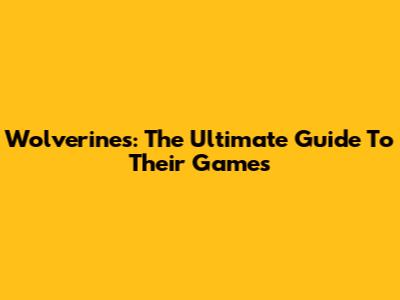 Wolverines: The Ultimate Guide To Their Games