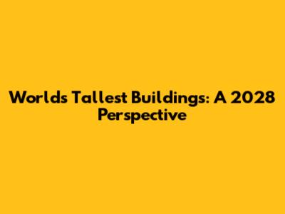 World's Tallest Buildings: A 2028 Perspective