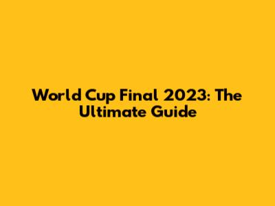 World Cup Final 2023: The Ultimate Guide