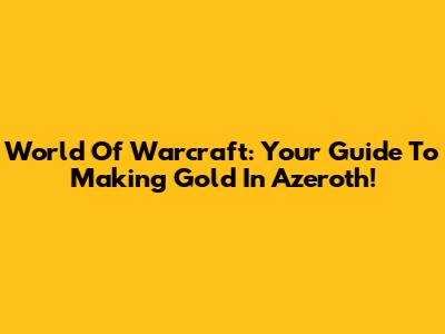 World Of Warcraft: Your Guide To Making Gold In Azeroth!