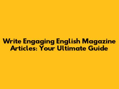 Write Engaging English Magazine Articles: Your Ultimate Guide
