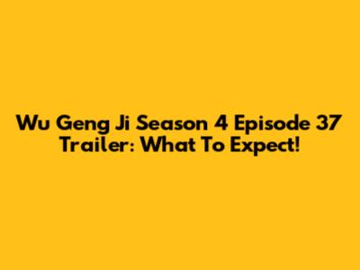 Wu Geng Ji Season 4 Episode 37 Trailer: What To Expect!