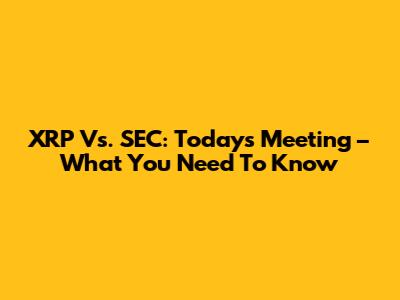 XRP Vs. SEC: Today's Meeting – What You Need To Know