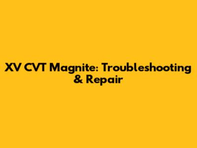XV CVT Magnite: Troubleshooting & Repair