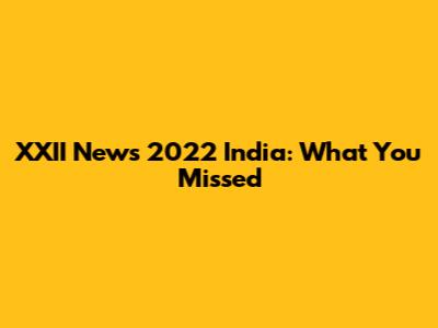XXII News 2022 India: What You Missed