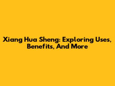Xiang Hua Sheng: Exploring Uses, Benefits, And More