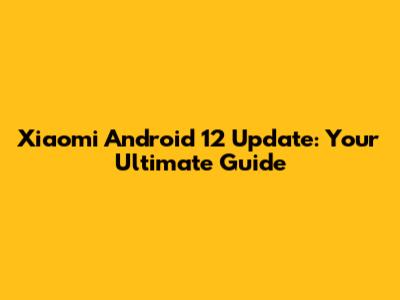 Xiaomi Android 12 Update: Your Ultimate Guide