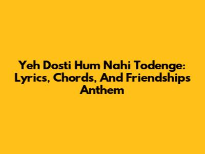 Yeh Dosti Hum Nahi Todenge: Lyrics, Chords, And Friendship's Anthem
