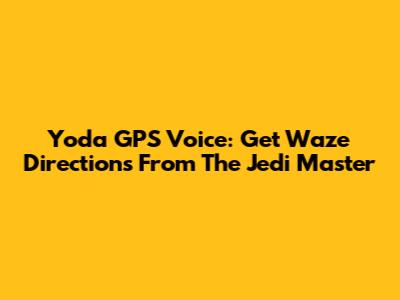 Yoda GPS Voice: Get Waze Directions From The Jedi Master
