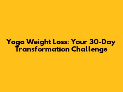 Yoga Weight Loss: Your 30-Day Transformation Challenge